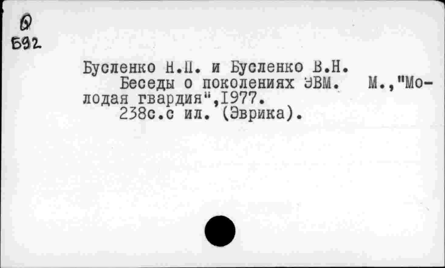 ﻿Бусленко Н.П. и Бусленко В.Н. Беседы о поколениях ЭВМ. лодая гвардия11,1977.
238с.с ил. (Эврика).